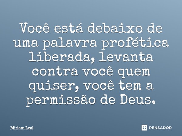 Você está debaixo de uma palavra profética liberada, levanta contra você quem quiser, você tem a permissão de Deus.... Frase de Miriam Leal.