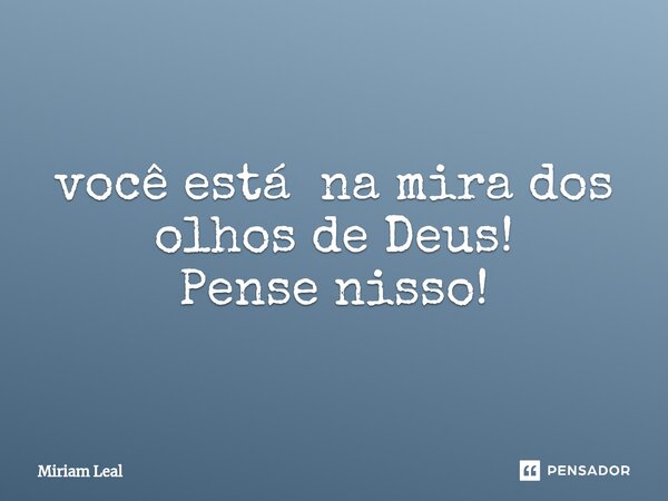 ⁠você está na mira dos olhos de Deus! Pense nisso!... Frase de Miriam Leal.