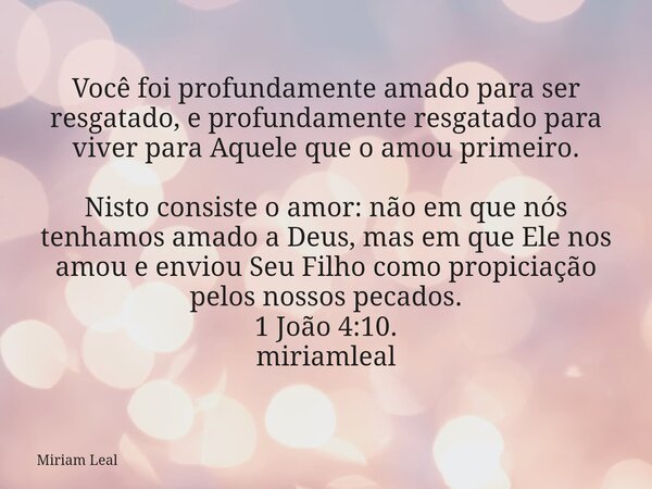 Você foi profundamente amado para ser resgatado, e profundamente resgatado para viver para Aquele que o amou primeiro. Nisto consiste o amor: não em que nós ten... Frase de Miriam Leal.