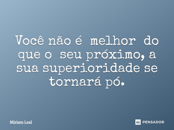 ⁠Você não é melhor do que o seu próximo, a sua superioridade se tornará pó.... Frase de Miriam Leal.