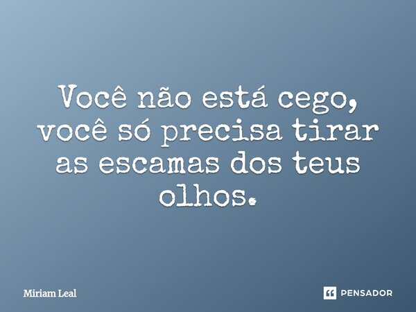 ⁠Você não está cego, você só precisa tirar as escamas dos teus olhos.... Frase de Miriam Leal.