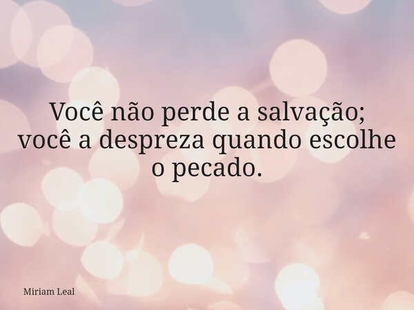 Você não perde a salvação; você a despreza quando escolhe o pecado.... Frase de Miriam Leal.