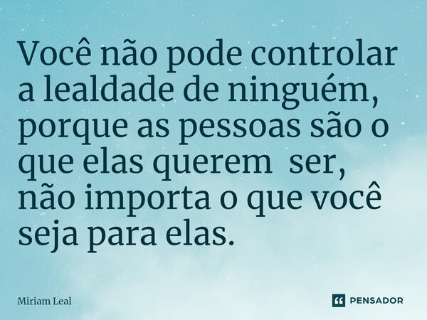 ⁠Você não pode controlar a lealdade de ninguém, porque as pessoas são o que elas querem ser, não importa o que você seja para elas.... Frase de Miriam Leal.