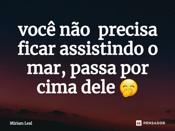 ⁠você não precisa ficar assistindo o mar, passa por cima dele 🤭... Frase de Miriam Leal.