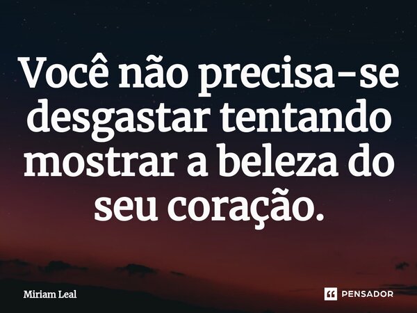 ⁠Você não precisa-se desgastar tentando mostrar a beleza do seu coração.... Frase de Miriam Leal.