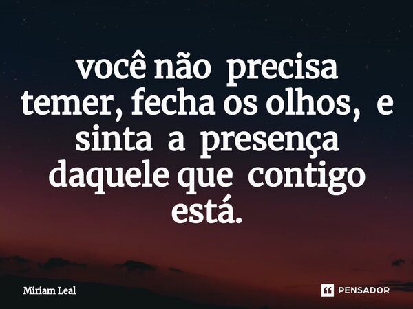 ⁠você não precisa temer, fecha os olhos, e sinta a presença daquele que contigo está.... Frase de Miriam Leal.