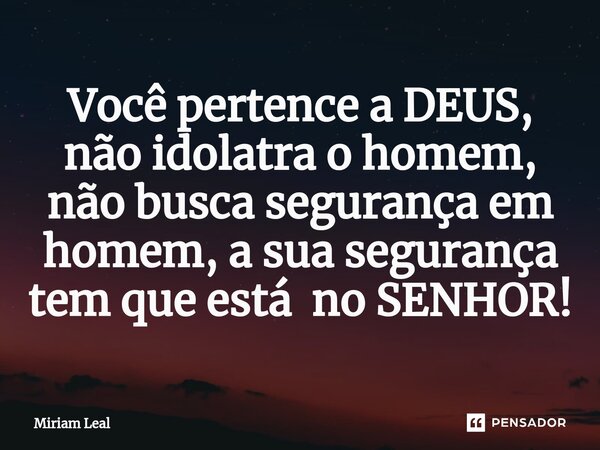 ⁠Você pertence a DEUS, não idolatra o homem, não busca segurança em homem, a sua segurança tem que está no SENHOR!... Frase de Miriam Leal.