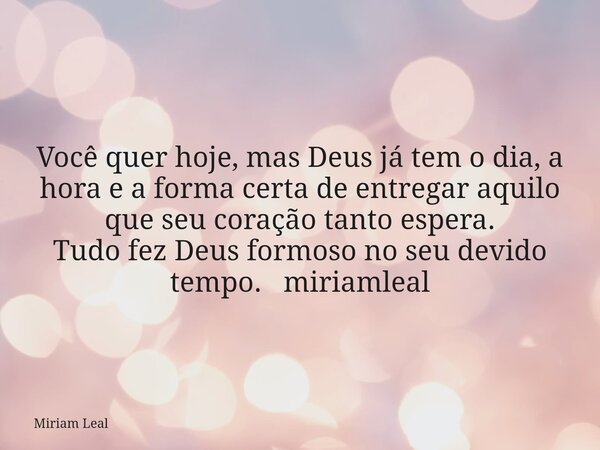 Você quer hoje, mas Deus já tem o dia, a hora e a forma certa de entregar aquilo que seu coração tanto espera. Tudo fez Deus formoso no seu devido tempo. miriam... Frase de Miriam Leal.