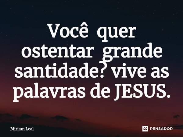⁠Você quer ostentar grande santidade? vive as palavras de JESUS.... Frase de Miriam Leal.