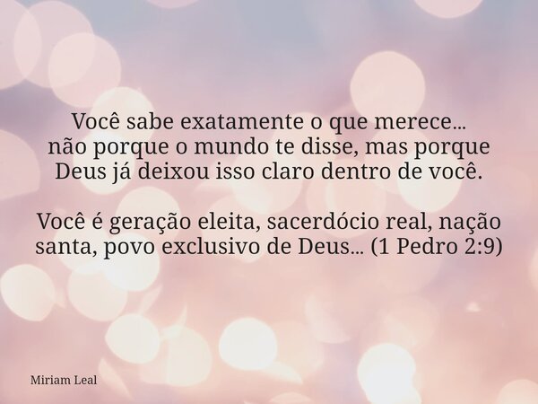 Você sabe exatamente o que merece… não porque o mundo te disse, mas porque Deus já deixou isso claro dentro de você. Você é geração eleita, sacerdócio real, naç... Frase de Miriam Leal.
