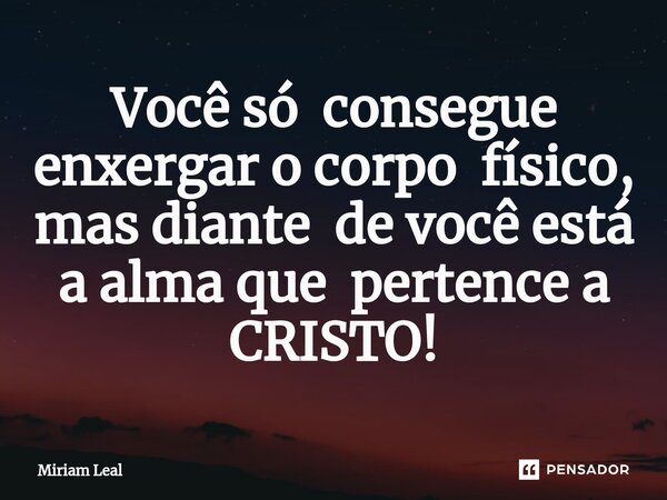 ⁠Você só consegue enxergar o corpo físico, mas diante de você está a alma que pertence a CRISTO!... Frase de Miriam Leal.