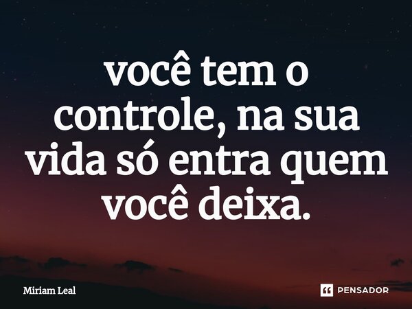 ⁠você tem o controle, na sua vida só entra quem você deixa.... Frase de Miriam Leal.