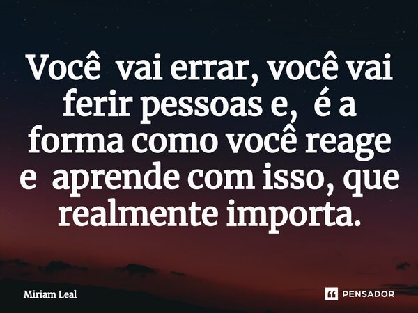 ⁠Você vai errar, você vai ferir pessoas e, é a forma como você reage e aprende com isso, que realmente importa.... Frase de Miriam Leal.