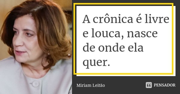 A crônica é livre e louca, nasce de onde ela quer.... Frase de Miriam Leitão.