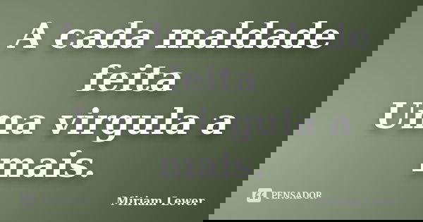 A cada maldade feita Uma virgula a mais.... Frase de Miriam Lewer.