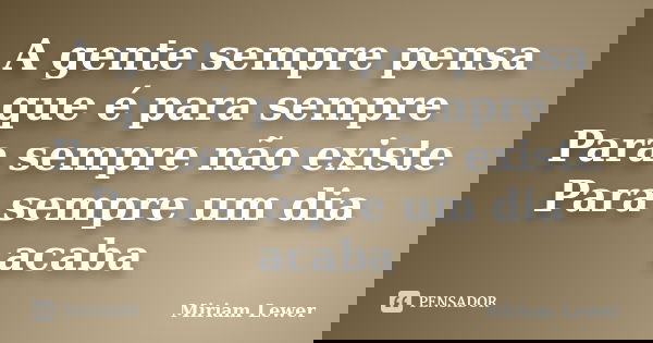 A gente sempre pensa que é para sempre Para sempre não existe Para sempre um dia acaba... Frase de Miriam Lewer.