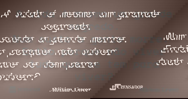 A vida é mesmo um grande segredo. Num susto a gente morre. Então porque não viver tudo que se tem para viver?... Frase de Miriam Lewer.