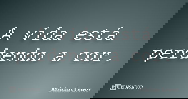 A vida está perdendo a cor.... Frase de Miriam Lewer.