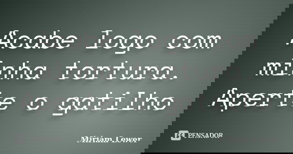 Acabe logo com minha tortura. Aperte o gatilho... Frase de Miriam Lewer.