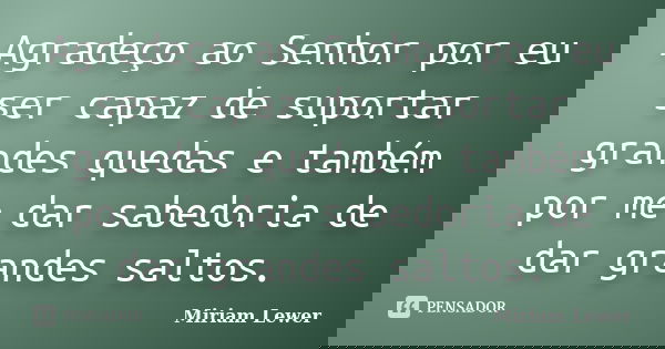 Agradeço ao Senhor por eu ser capaz de suportar grandes quedas e também por me dar sabedoria de dar grandes saltos.... Frase de Miriam Lewer.