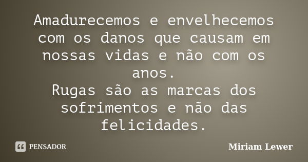 Amadurecemos e envelhecemos com os danos que causam em nossas vidas e não com os anos. Rugas são as marcas dos sofrimentos e não das felicidades.... Frase de Miriam Lewer.