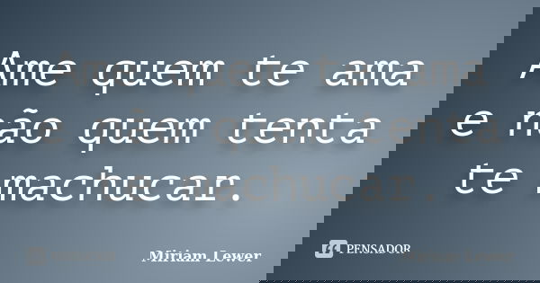 Ame quem te ama e não quem tenta te machucar.... Frase de Miriam Lewer.
