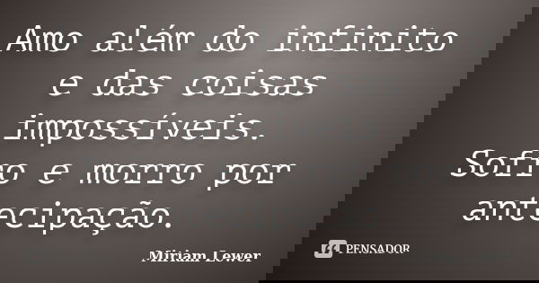 Amo além do infinito e das coisas impossíveis. Sofro e morro por antecipação.... Frase de Miriam Lewer.