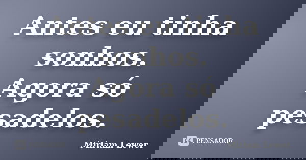 Antes eu tinha sonhos. Agora só pesadelos.... Frase de Miriam Lewer.