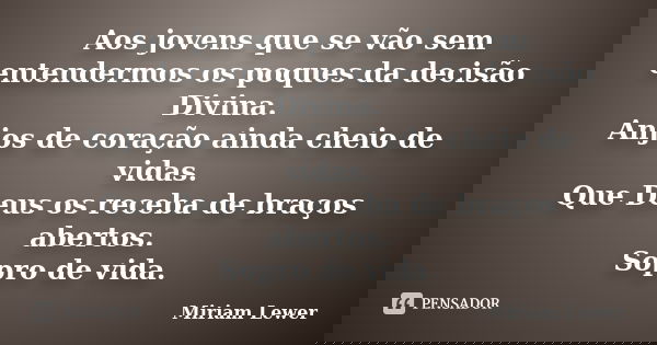 Aos jovens que se vão sem entendermos os poques da decisão Divina. Anjos de coração ainda cheio de vidas. Que Deus os receba de braços abertos. Sopro de vida.... Frase de Miriam Lewer.