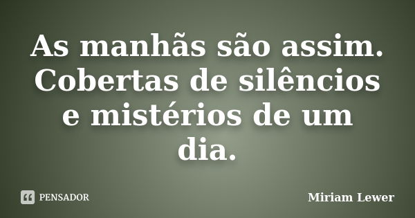 As manhãs são assim. Cobertas de silêncios e mistérios de um dia.... Frase de Miriam Lewer.