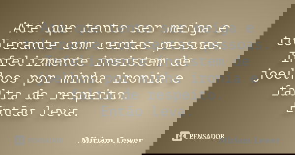 Até que tento ser meiga e tolerante com certas pessoas. Infelizmente insistem de joelhos por minha ironia e falta de respeito. Então leva.... Frase de Miriam Lewer.