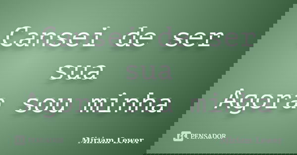 Cansei de ser sua Agora sou minha... Frase de Miriam Lewer.