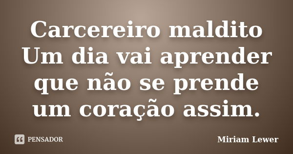 Carcereiro maldito Um dia vai aprender que não se prende um coração assim.... Frase de Miriam Lewer.