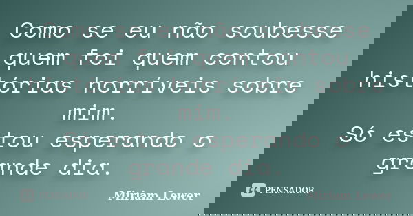 Como se eu não soubesse quem foi quem contou histórias horríveis sobre mim. Só estou esperando o grande dia.... Frase de Miriam Lewer.