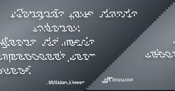 Coração que tanto chorou. Agora tá meio descompassado por você.... Frase de Miriam Lewer.