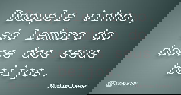 Daquele vinho, só lembro do doce dos seus beijos.... Frase de Miriam Lewer.