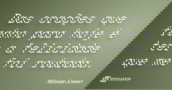 Das orações que tenho para hoje é ter a felicidade que me foi roubada.... Frase de Miriam Lewer.