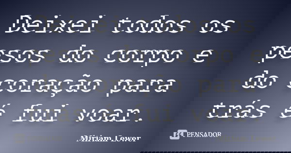 Deixei todos os pesos do corpo e do coração para trás é fui voar.... Frase de Miriam Lewer.