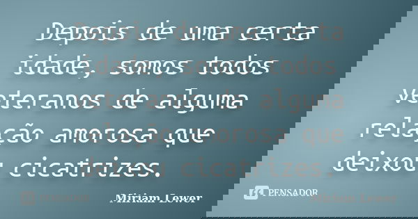 Depois de uma certa idade, somos todos veteranos de alguma relação amorosa que deixou cicatrizes.... Frase de Miriam Lewer.
