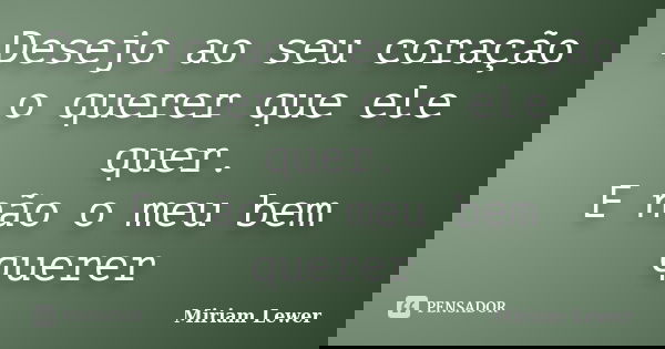 Desejo ao seu coração o querer que ele quer. E não o meu bem querer... Frase de Miriam Lewer.
