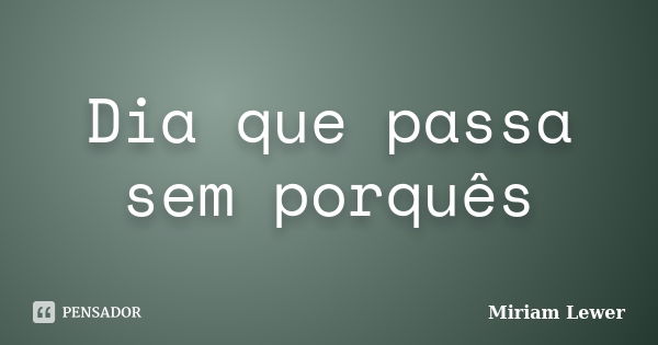 Dia que passa sem porquês... Frase de Miriam Lewer.