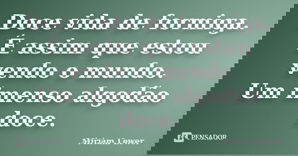 Doce vida de formiga. É assim que estou vendo o mundo. Um imenso algodão doce.... Frase de Miriam Lewer.