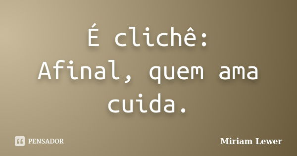 É clichê: Afinal, quem ama cuida.... Frase de Miriam Lewer.