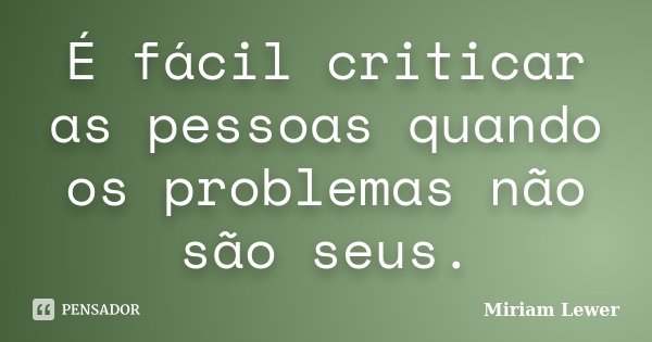 É fácil criticar as pessoas quando os problemas não são seus.... Frase de Miriam Lewer.