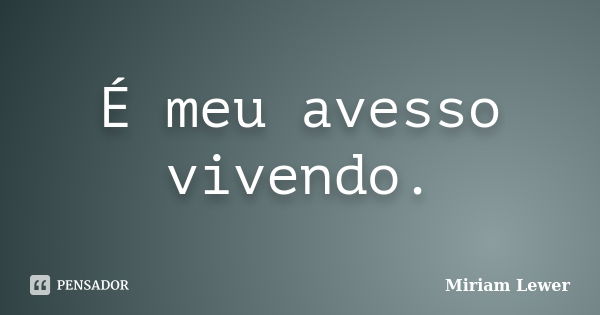 É meu avesso vivendo.... Frase de Miriam Lewer.