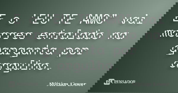E o 'EU TE AMO" vai morrer entalado na garganta por orgulho.... Frase de Miriam Lewer.
