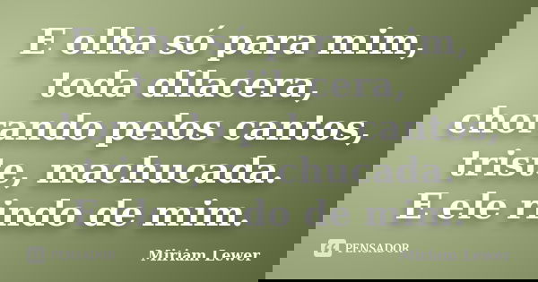 E olha só para mim, toda dilacera, chorando pelos cantos, triste, machucada. E ele rindo de mim.... Frase de Miriam Lewer.