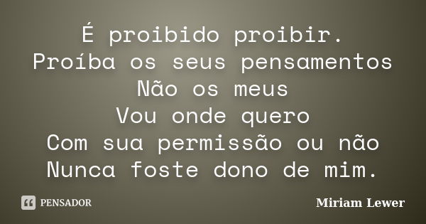 É proibido proibir. Proíba os seus pensamentos Não os meus Vou onde quero Com sua permissão ou não Nunca foste dono de mim.... Frase de Miriam Lewer.