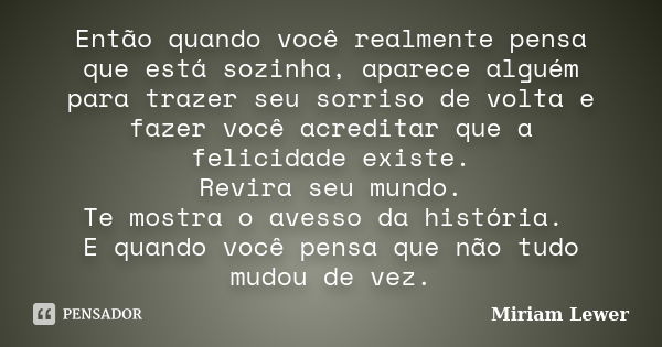 Então quando você realmente pensa que está sozinha, aparece alguém para trazer seu sorriso de volta e fazer você acreditar que a felicidade existe. Revira seu m... Frase de Miriam Lewer.