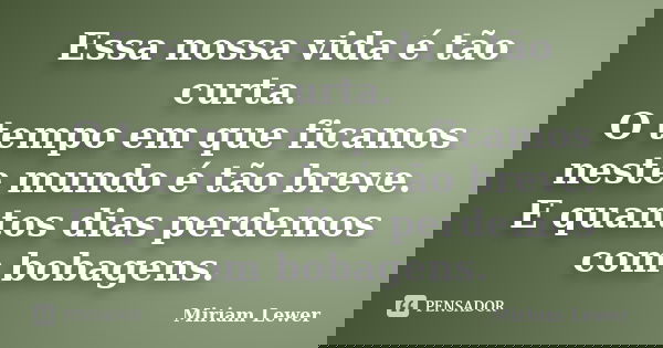 Essa nossa vida é tão curta. O tempo em que ficamos neste mundo é tão breve. E quantos dias perdemos com bobagens.... Frase de Miriam Lewer.
